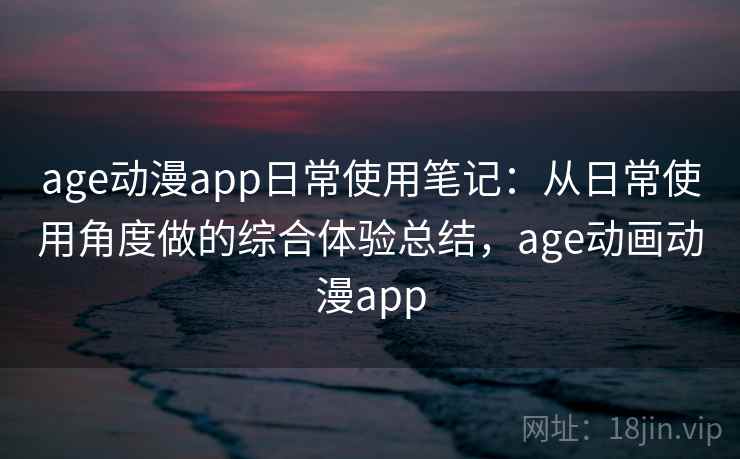 age动漫app日常使用笔记:从日常使用角度做的综合体验总结,age动画动漫app age动漫app日常使用笔记:从日常使用角度做的综合体验总结,age动画动漫app