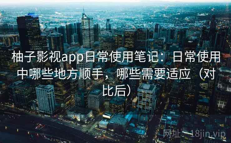 柚子影视app日常使用笔记:日常使用中哪些地方顺手,哪些需要适应(对比后) 柚子影视app日常使用笔记:日常使用中哪些地方顺手,哪些需要适应(对比后)