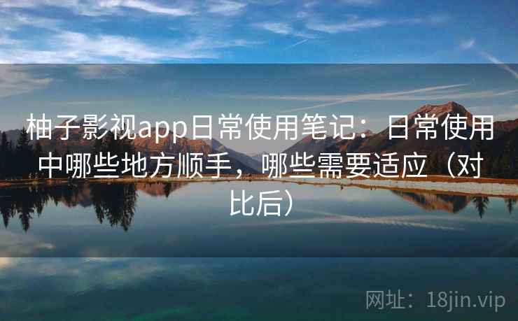 柚子影视app日常使用笔记:日常使用中哪些地方顺手,哪些需要适应(对比后) 柚子影视app日常使用笔记:日常使用中哪些地方顺手,哪些需要适应(对比后)