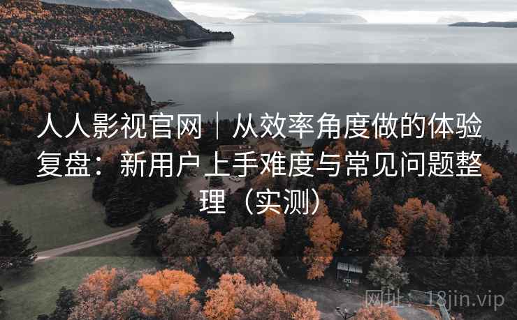人人影视官网|从效率角度做的体验复盘:新用户上手难度与常见问题整理(实测) 人人影视官网|从效率角度做的体验复盘:新用户上手难度与常见问题整理(实测)
