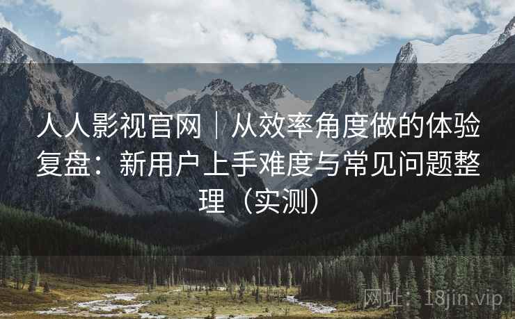 人人影视官网|从效率角度做的体验复盘:新用户上手难度与常见问题整理(实测) 人人影视官网|从效率角度做的体验复盘:新用户上手难度与常见问题整理(实测)