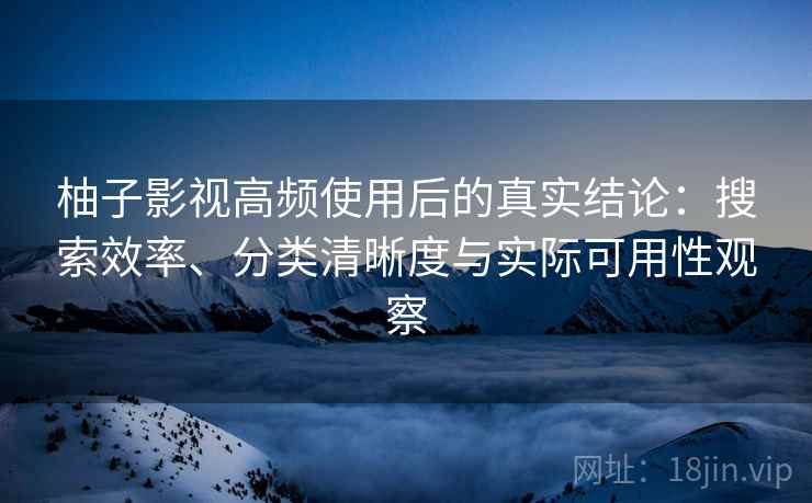 柚子影视高频使用后的真实结论：搜索效率、分类清晰度与实际可用性观察