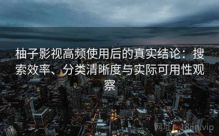 柚子影视高频使用后的真实结论：搜索效率、分类清晰度与实际可用性观察