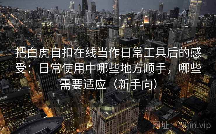 把白虎自扣在线当作日常工具后的感受:日常使用中哪些地方顺手,哪些需要适应(新手向) 把白虎自扣在线当作日常工具后的感受:日常使用中哪些地方顺手,哪些需要适应(新手向)
