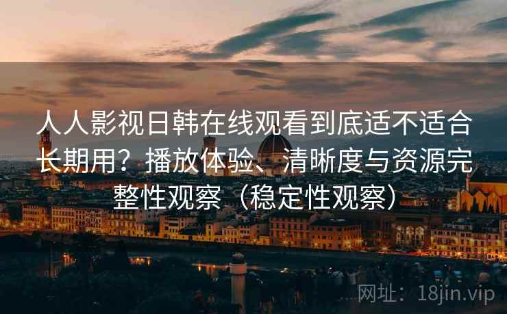 人人影视日韩在线观看到底适不适合长期用?播放体验、清晰度与资源完整性观察(稳定性观察) 人人影视日韩在线观看到底适不适合长期用?播放体验、清晰度与资源完整性观察(稳定性观察)