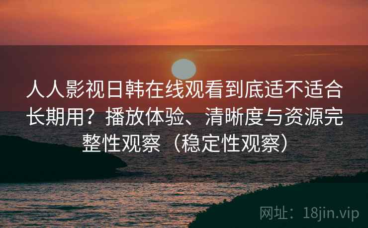 人人影视日韩在线观看到底适不适合长期用?播放体验、清晰度与资源完整性观察(稳定性观察) 人人影视日韩在线观看到底适不适合长期用?播放体验、清晰度与资源完整性观察(稳定性观察)