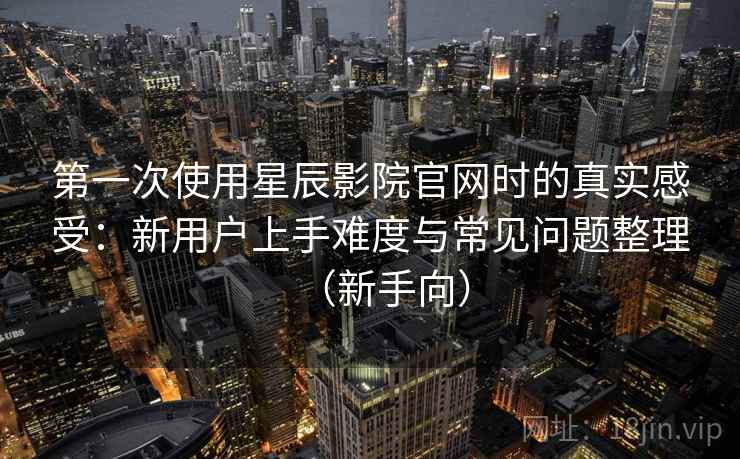 第一次使用星辰影院官网时的真实感受:新用户上手难度与常见问题整理(新手向) 第一次使用星辰影院官网时的真实感受:新用户上手难度与常见问题整理(新手向)