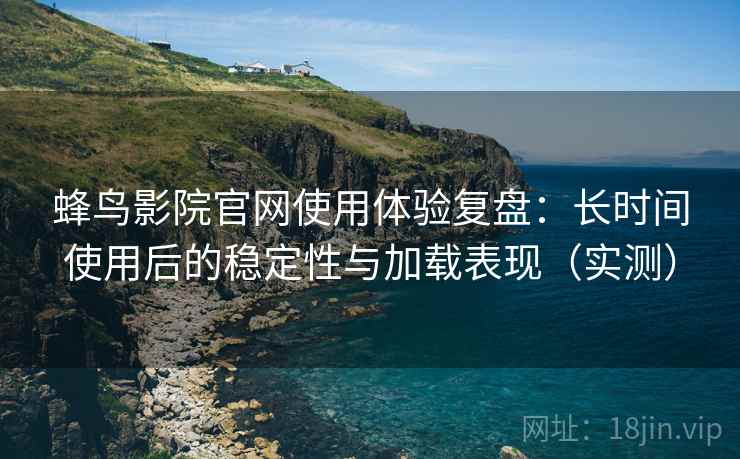 蜂鸟影院官网使用体验复盘：长时间使用后的稳定性与加载表现（实测）