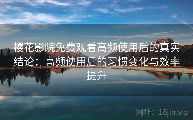 樱花影院免费观看高频使用后的真实结论:高频使用后的习惯变化与效率提升 樱花影院免费观看高频使用后的真实结论:高频使用后的习惯变化与效率提升