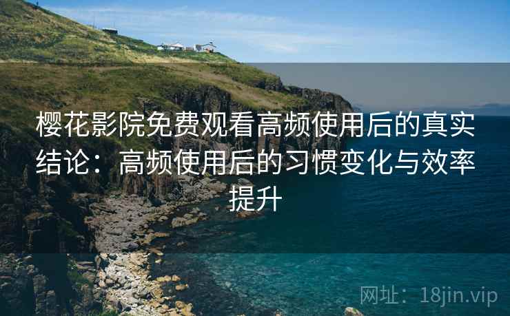 樱花影院免费观看高频使用后的真实结论:高频使用后的习惯变化与效率提升 樱花影院免费观看高频使用后的真实结论:高频使用后的习惯变化与效率提升