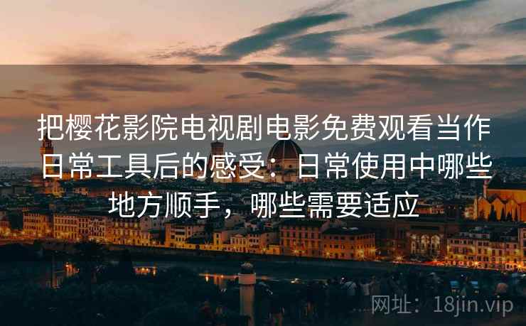 把樱花影院电视剧电影免费观看当作日常工具后的感受:日常使用中哪些地方顺手,哪些需要适应 把樱花影院电视剧电影免费观看当作日常工具后的感受:日常使用中哪些地方顺手,哪些需要适应