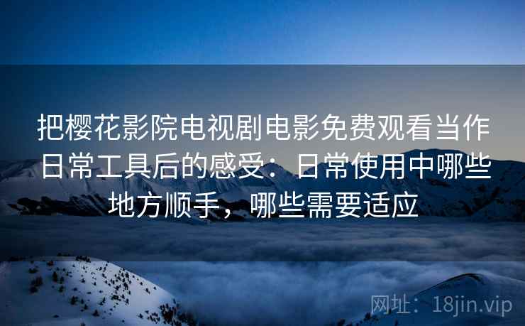 把樱花影院电视剧电影免费观看当作日常工具后的感受:日常使用中哪些地方顺手,哪些需要适应 把樱花影院电视剧电影免费观看当作日常工具后的感受:日常使用中哪些地方顺手,哪些需要适应