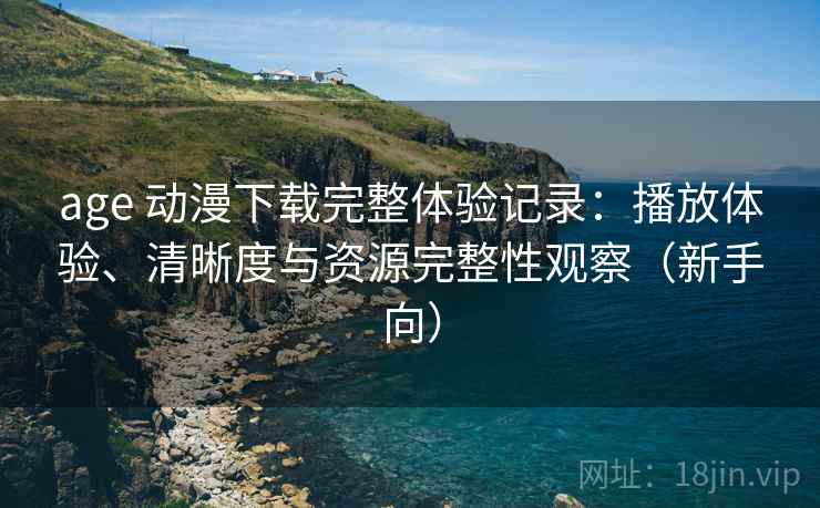 age 动漫下载完整体验记录:播放体验、清晰度与资源完整性观察(新手向) age 动漫下载完整体验记录:播放体验、清晰度与资源完整性观察(新手向)