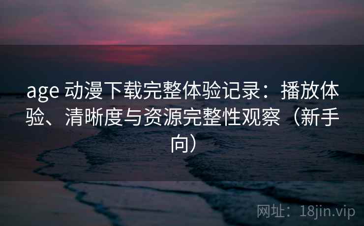 age 动漫下载完整体验记录:播放体验、清晰度与资源完整性观察(新手向) age 动漫下载完整体验记录:播放体验、清晰度与资源完整性观察(新手向)