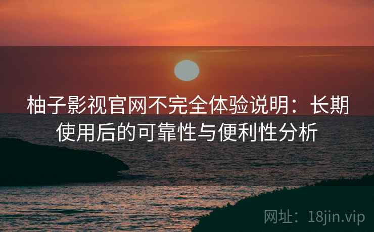柚子影视官网不完全体验说明:长期使用后的可靠性与便利性分析 柚子影视官网不完全体验说明:长期使用后的可靠性与便利性分析