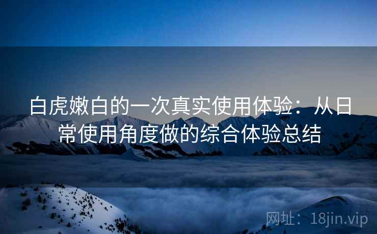 白虎嫩白的一次真实使用体验:从日常使用角度做的综合体验总结 白虎嫩白的一次真实使用体验:从日常使用角度做的综合体验总结