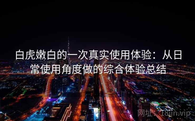 白虎嫩白的一次真实使用体验:从日常使用角度做的综合体验总结 白虎嫩白的一次真实使用体验:从日常使用角度做的综合体验总结