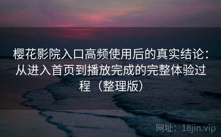 樱花影院入口高频使用后的真实结论:从进入首页到播放完成的完整体验过程(整理版) 樱花影院入口高频使用后的真实结论:从进入首页到播放完成的完整体验过程(整理版)