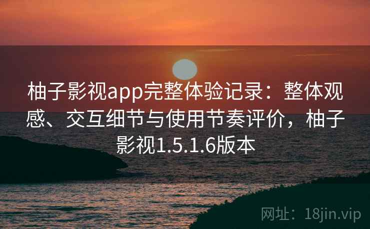 柚子影视app完整体验记录:整体观感、交互细节与使用节奏评价,柚子影视1.5.1.6版本 柚子影视app完整体验记录:整体观感、交互细节与使用节奏评价,柚子影视1.5.1.6版本