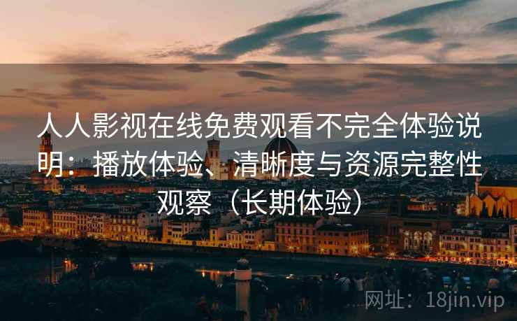 人人影视在线免费观看不完全体验说明:播放体验、清晰度与资源完整性观察(长期体验) 人人影视在线免费观看不完全体验说明:播放体验、清晰度与资源完整性观察(长期体验)