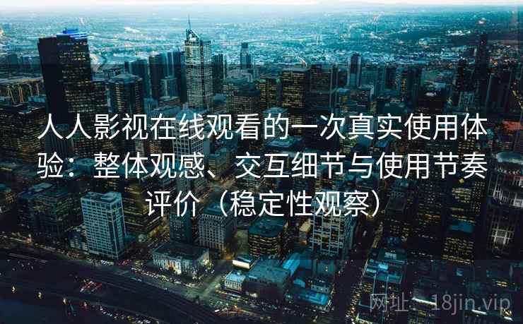 人人影视在线观看的一次真实使用体验:整体观感、交互细节与使用节奏评价(稳定性观察) 人人影视在线观看的一次真实使用体验:整体观感、交互细节与使用节奏评价(稳定性观察)