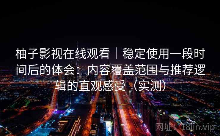 柚子影视在线观看|稳定使用一段时间后的体会:内容覆盖范围与推荐逻辑的直观感受(实测) 柚子影视在线观看|稳定使用一段时间后的体会:内容覆盖范围与推荐逻辑的直观感受(实测)