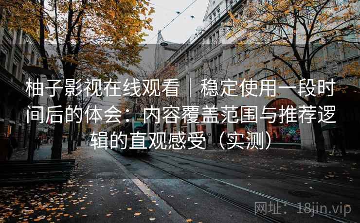 柚子影视在线观看|稳定使用一段时间后的体会:内容覆盖范围与推荐逻辑的直观感受(实测) 柚子影视在线观看|稳定使用一段时间后的体会:内容覆盖范围与推荐逻辑的直观感受(实测)
