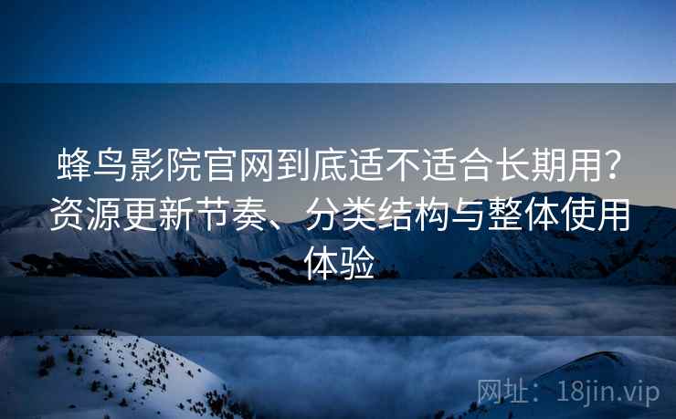 蜂鸟影院官网到底适不适合长期用?资源更新节奏、分类结构与整体使用体验 蜂鸟影院官网到底适不适合长期用?资源更新节奏、分类结构与整体使用体验