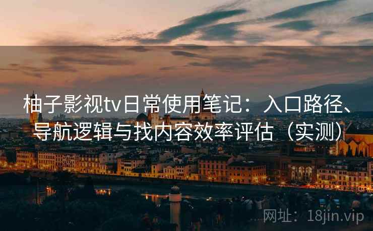 柚子影视tv日常使用笔记:入口路径、导航逻辑与找内容效率评估(实测) 柚子影视tv日常使用笔记:入口路径、导航逻辑与找内容效率评估(实测)