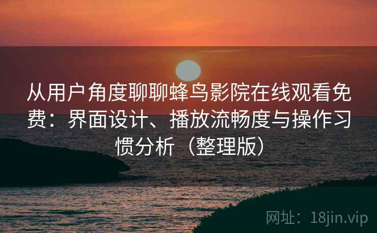 从用户角度聊聊蜂鸟影院在线观看免费:界面设计、播放流畅度与操作习惯分析(整理版) 从用户角度聊聊蜂鸟影院在线观看免费:界面设计、播放流畅度与操作习惯分析(整理版)