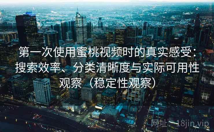 第一次使用蜜桃视频时的真实感受:搜索效率、分类清晰度与实际可用性观察(稳定性观察) 第一次使用蜜桃视频时的真实感受:搜索效率、分类清晰度与实际可用性观察(稳定性观察)