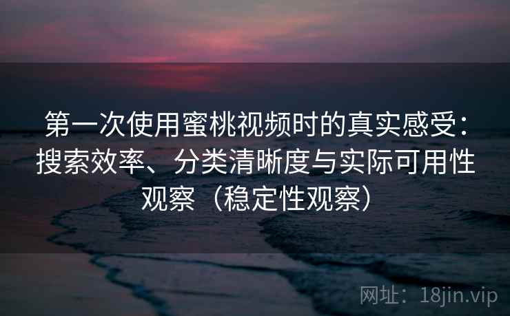 第一次使用蜜桃视频时的真实感受:搜索效率、分类清晰度与实际可用性观察(稳定性观察) 第一次使用蜜桃视频时的真实感受:搜索效率、分类清晰度与实际可用性观察(稳定性观察)