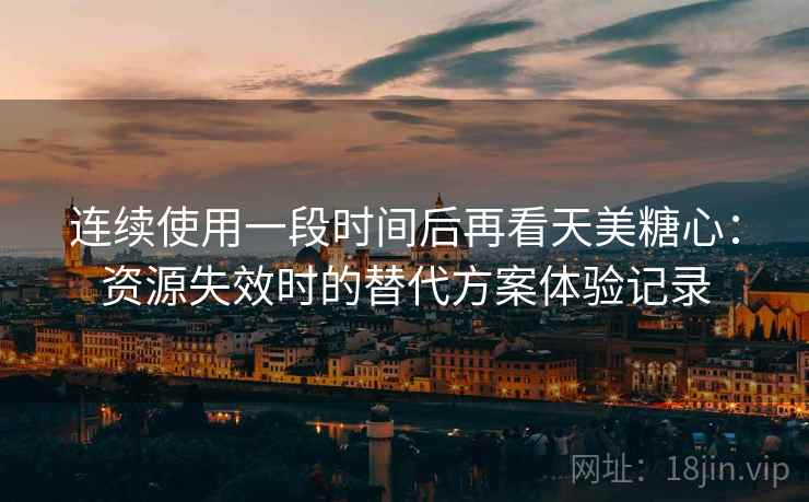 连续使用一段时间后再看天美糖心:资源失效时的替代方案体验记录 连续使用一段时间后再看天美糖心:资源失效时的替代方案体验记录