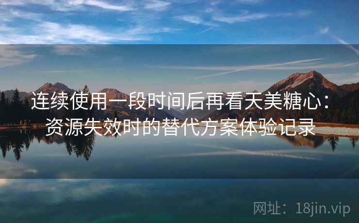 连续使用一段时间后再看天美糖心:资源失效时的替代方案体验记录 连续使用一段时间后再看天美糖心:资源失效时的替代方案体验记录