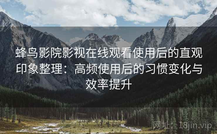 蜂鸟影院影视在线观看使用后的直观印象整理:高频使用后的习惯变化与效率提升 蜂鸟影院影视在线观看使用后的直观印象整理:高频使用后的习惯变化与效率提升