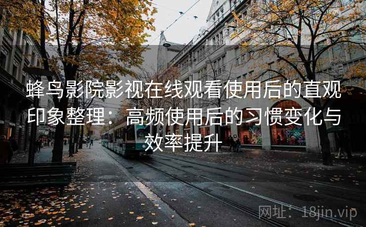 蜂鸟影院影视在线观看使用后的直观印象整理:高频使用后的习惯变化与效率提升 蜂鸟影院影视在线观看使用后的直观印象整理:高频使用后的习惯变化与效率提升