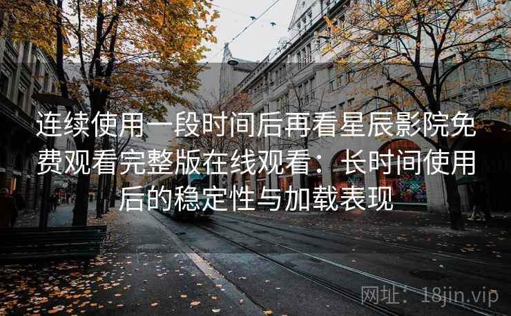 连续使用一段时间后再看星辰影院免费观看完整版在线观看:长时间使用后的稳定性与加载表现 连续使用一段时间后再看星辰影院免费观看完整版在线观看:长时间使用后的稳定性与加载表现