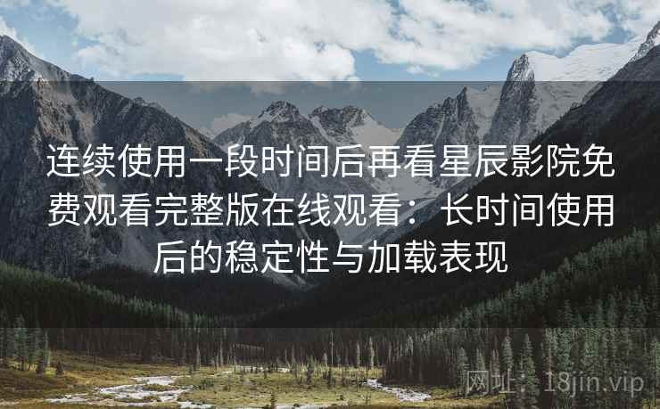 连续使用一段时间后再看星辰影院免费观看完整版在线观看:长时间使用后的稳定性与加载表现 连续使用一段时间后再看星辰影院免费观看完整版在线观看:长时间使用后的稳定性与加载表现