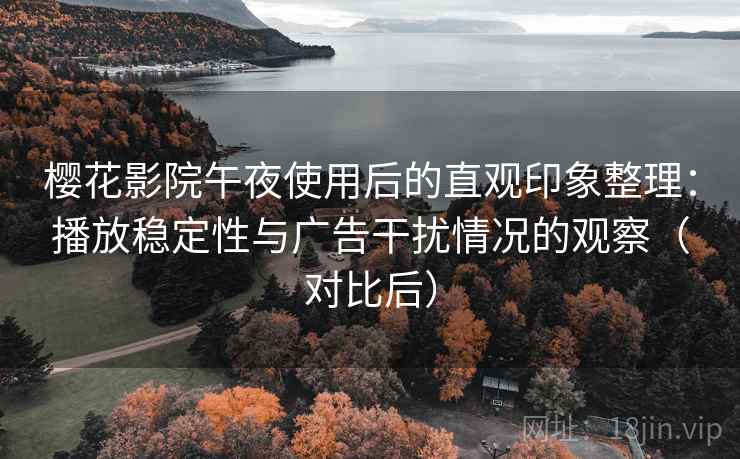 樱花影院午夜使用后的直观印象整理:播放稳定性与广告干扰情况的观察(对比后) 樱花影院午夜使用后的直观印象整理:播放稳定性与广告干扰情况的观察(对比后)