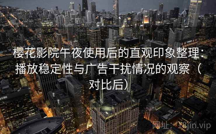 樱花影院午夜使用后的直观印象整理:播放稳定性与广告干扰情况的观察(对比后) 樱花影院午夜使用后的直观印象整理:播放稳定性与广告干扰情况的观察(对比后)