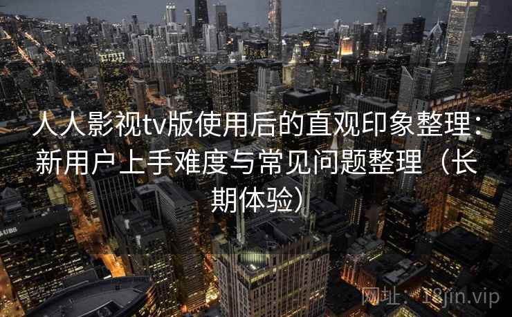 人人影视tv版使用后的直观印象整理:新用户上手难度与常见问题整理(长期体验) 人人影视tv版使用后的直观印象整理:新用户上手难度与常见问题整理(长期体验)