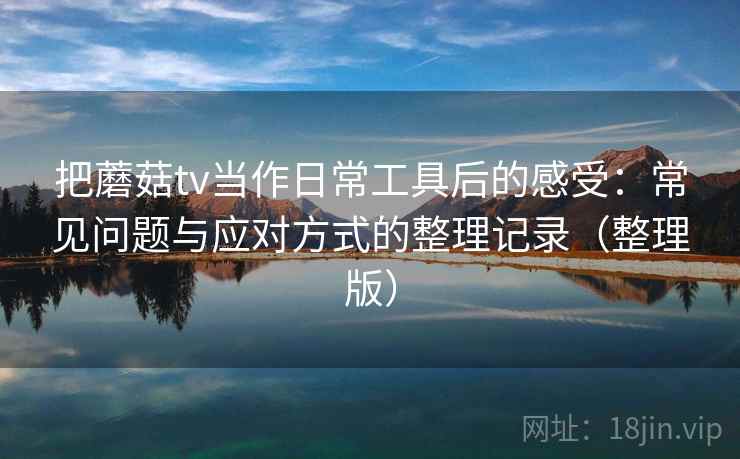 把蘑菇tv当作日常工具后的感受:常见问题与应对方式的整理记录(整理版) 把蘑菇tv当作日常工具后的感受:常见问题与应对方式的整理记录(整理版)