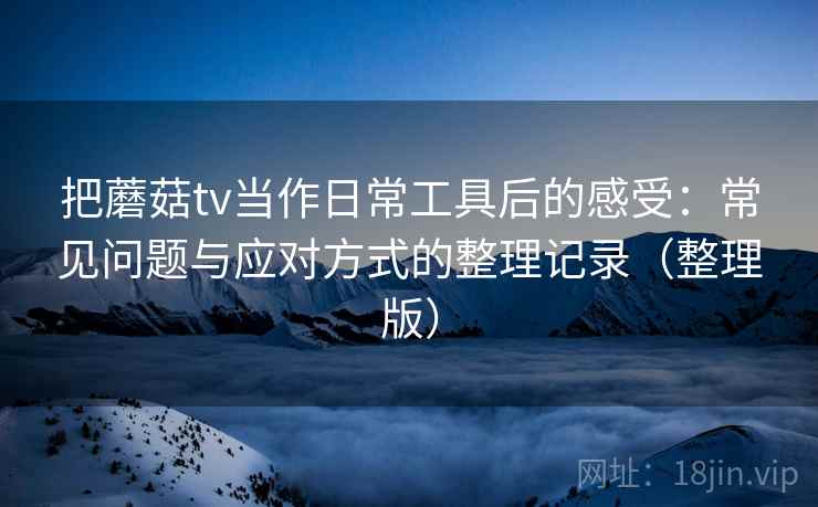 把蘑菇tv当作日常工具后的感受:常见问题与应对方式的整理记录(整理版) 把蘑菇tv当作日常工具后的感受:常见问题与应对方式的整理记录(整理版)