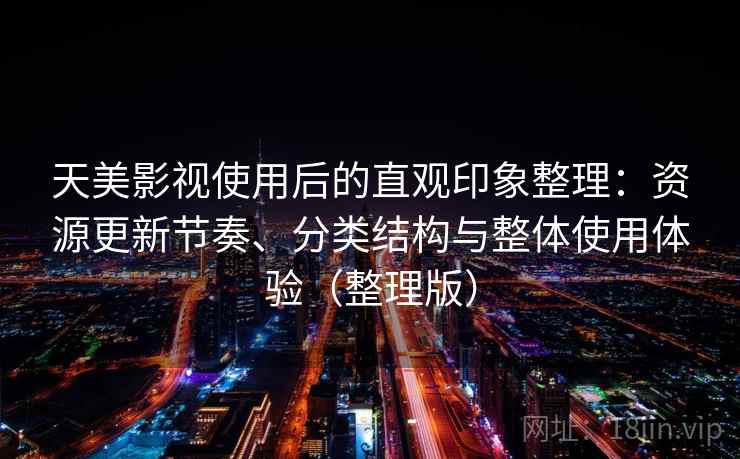 天美影视使用后的直观印象整理:资源更新节奏、分类结构与整体使用体验(整理版) 天美影视使用后的直观印象整理:资源更新节奏、分类结构与整体使用体验(整理版)