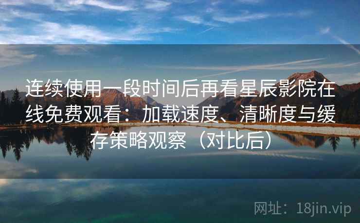 连续使用一段时间后再看星辰影院在线免费观看:加载速度、清晰度与缓存策略观察(对比后) 连续使用一段时间后再看星辰影院在线免费观看:加载速度、清晰度与缓存策略观察(对比后)