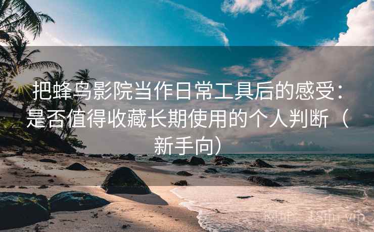 把蜂鸟影院当作日常工具后的感受:是否值得收藏长期使用的个人判断(新手向) 把蜂鸟影院当作日常工具后的感受:是否值得收藏长期使用的个人判断(新手向)