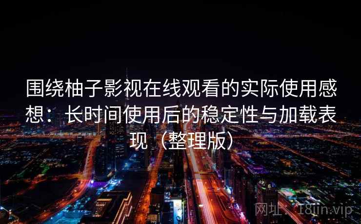 围绕柚子影视在线观看的实际使用感想:长时间使用后的稳定性与加载表现(整理版) 围绕柚子影视在线观看的实际使用感想:长时间使用后的稳定性与加载表现(整理版)