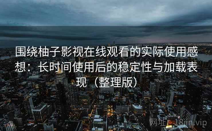 围绕柚子影视在线观看的实际使用感想:长时间使用后的稳定性与加载表现(整理版) 围绕柚子影视在线观看的实际使用感想:长时间使用后的稳定性与加载表现(整理版)