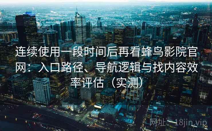 连续使用一段时间后再看蜂鸟影院官网:入口路径、导航逻辑与找内容效率评估(实测) 连续使用一段时间后再看蜂鸟影院官网:入口路径、导航逻辑与找内容效率评估(实测)