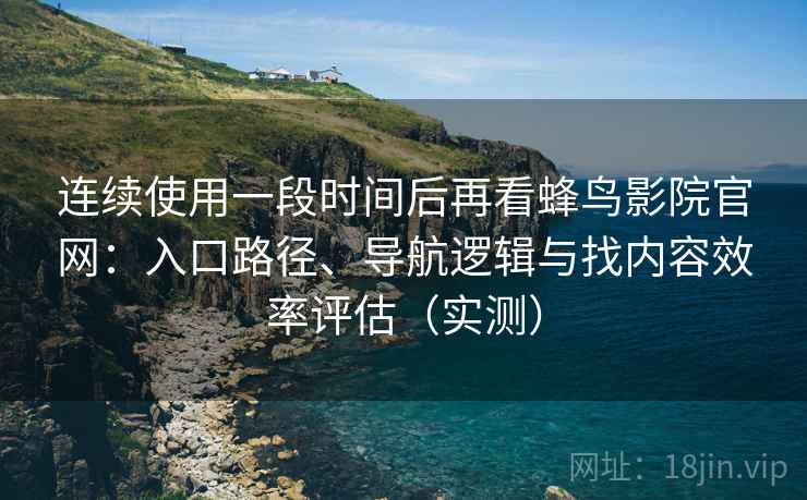 连续使用一段时间后再看蜂鸟影院官网:入口路径、导航逻辑与找内容效率评估(实测) 连续使用一段时间后再看蜂鸟影院官网:入口路径、导航逻辑与找内容效率评估(实测)